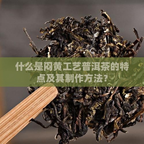 什么是闷黄工艺普洱茶的特点及其制作方法？