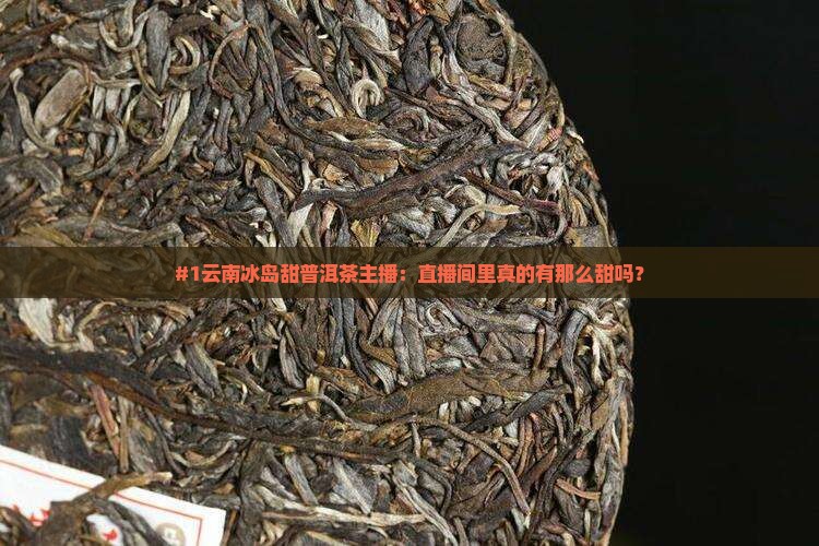 #1云南冰岛甜普洱茶主播：直播间里真的有那么甜吗？