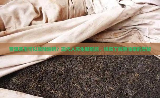 普洱茶里可以放酥油吗？现代人养生新难题，快来了解酥油茶的奥秘