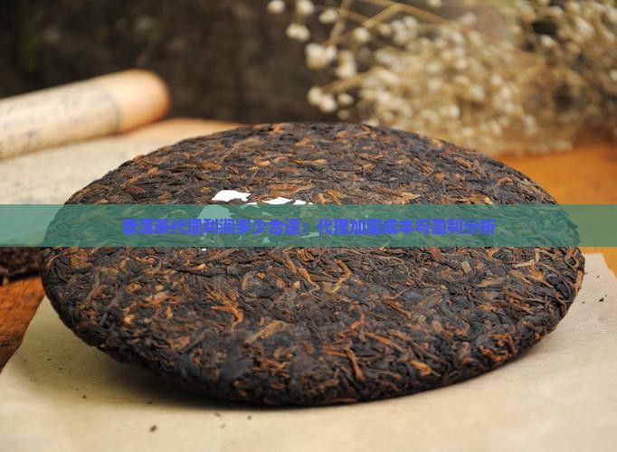 普洱茶代理利润多少合适：代理加盟成本与盈利分析