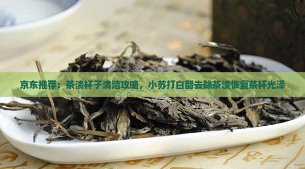 京东推荐：茶渍杯子清洁攻略，小苏打白醋去除茶渍恢复茶杯光泽