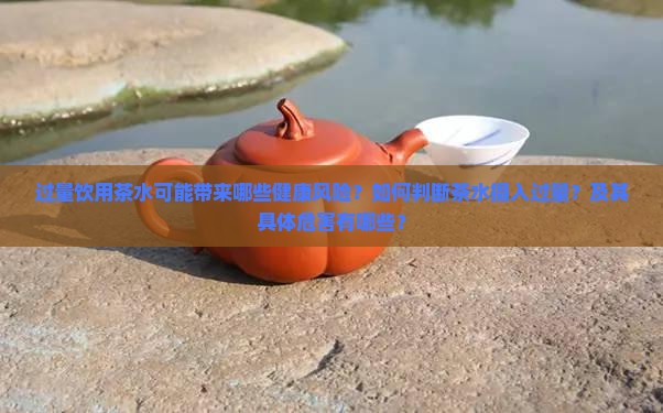 过量饮用茶水可能带来哪些健康风险？如何判断茶水摄入过量？及其具体危害有哪些？