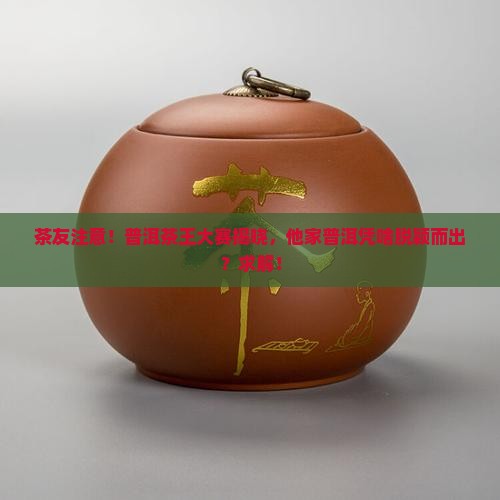 茶友注意！普洱茶王大赛揭晓，他家普洱凭啥脱颖而出？求解！