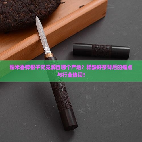 糯米香碎银子究竟源自哪个产地？稀缺好茶背后的痛点与行业热词！