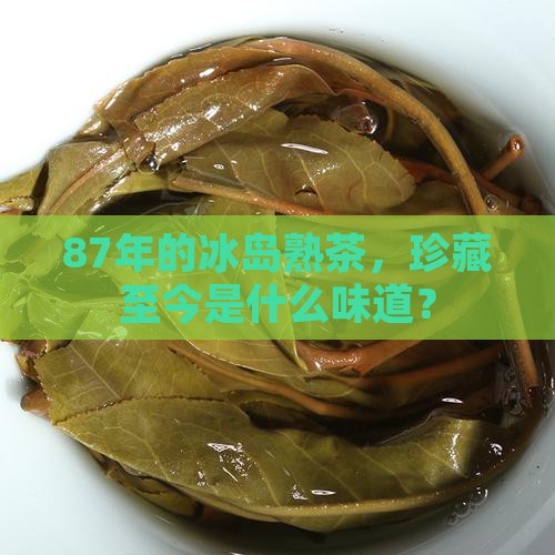 87年的冰岛熟茶，珍藏至今是什么味道？