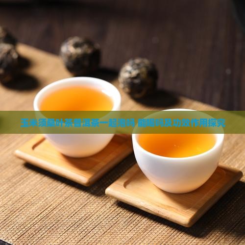 玉米须桑叶茶普洱茶一起泡吗 能喝吗及功效作用探究