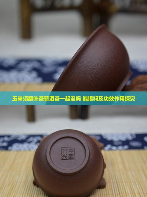 玉米须桑叶茶普洱茶一起泡吗 能喝吗及功效作用探究