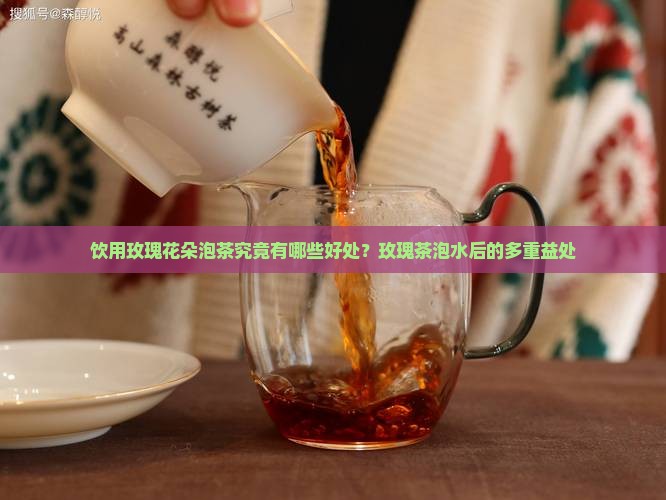 饮用玫瑰花朵泡茶究竟有哪些好处？玫瑰茶泡水后的多重益处