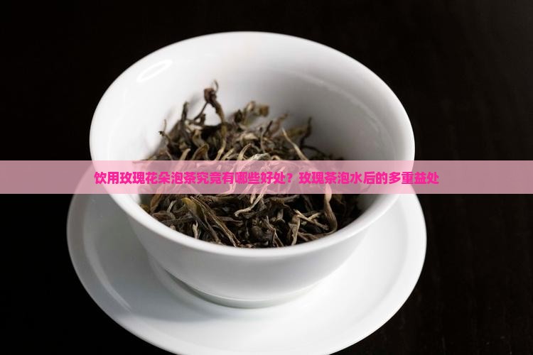 饮用玫瑰花朵泡茶究竟有哪些好处？玫瑰茶泡水后的多重益处