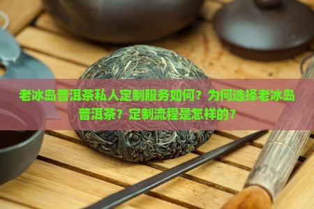 老冰岛普洱茶私人定制服务如何？为何选择老冰岛普洱茶？定制流程是怎样的？