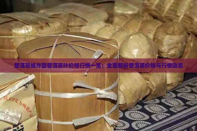 普洱茶城方圆普洱茶叶价格行情一览：全面解析普洱茶价格与行情动态