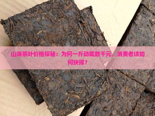 山海茶叶价格探秘：为何一斤动辄数千元，消费者该如何抉择？