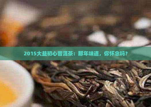 2015大益初心普洱茶：那年味道，你怀念吗？