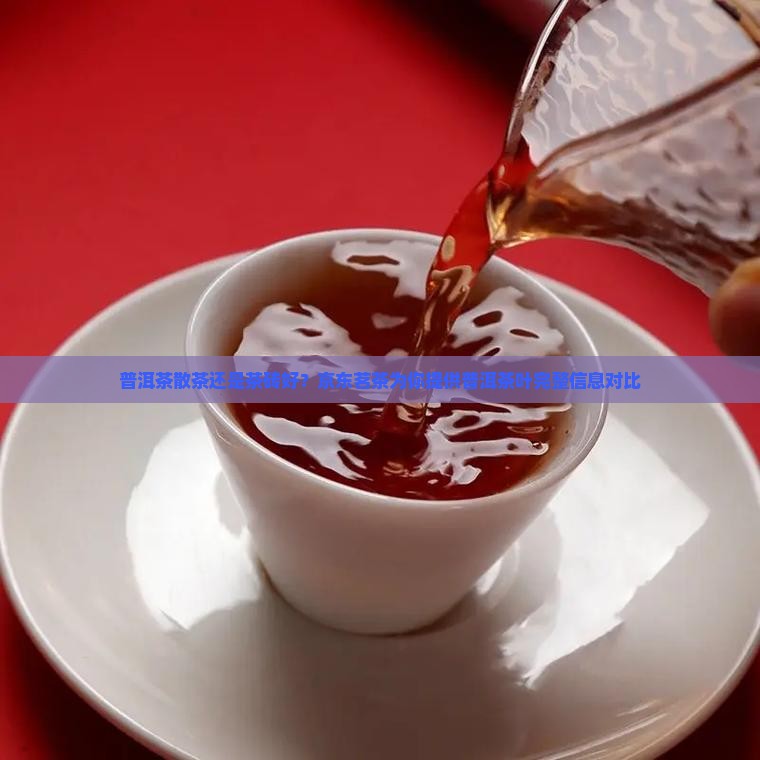 普洱茶散茶还是茶砖好？京东茗茶为你提供普洱茶叶完整信息对比