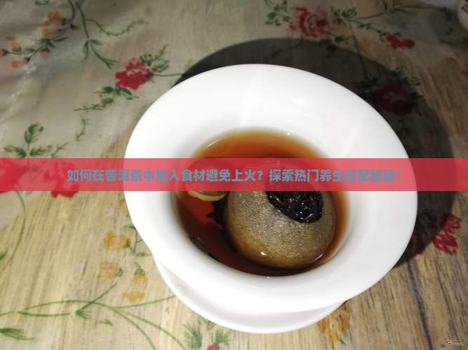 如何在普洱茶中加入食材避免上火？探索热门养生搭配秘籍！