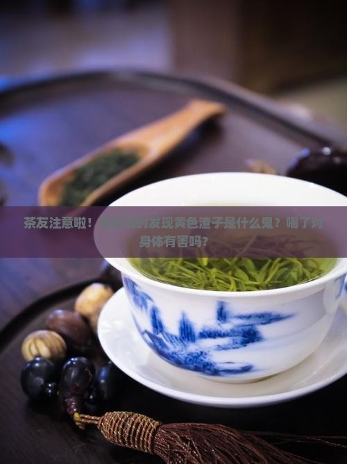 茶友注意啦！泡普洱时发现黄色渣子是什么鬼？喝了对身体有害吗？