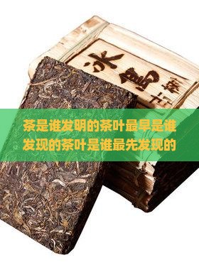 茶是谁发明的茶叶最早是谁发现的茶叶是谁最先发现的谁第一个吃的历史来历