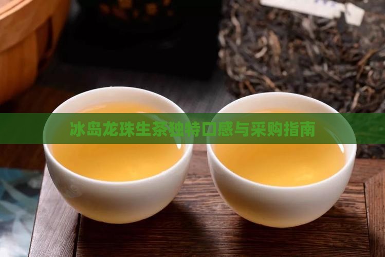 冰岛龙珠生茶独特口感与采购指南