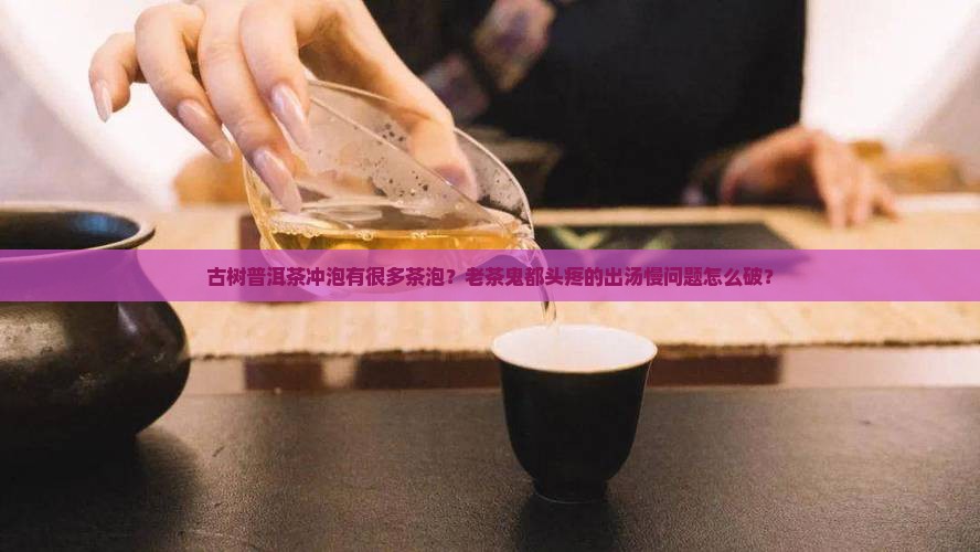 古树普洱茶冲泡有很多茶泡？老茶鬼都头疼的出汤慢问题怎么破？