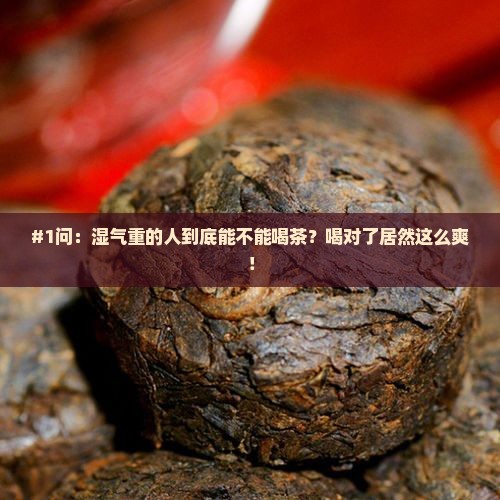 #1问：湿气重的人到底能不能喝茶？喝对了居然这么爽！