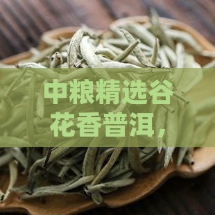 中粮精选谷花香普洱，传统工艺传承之美