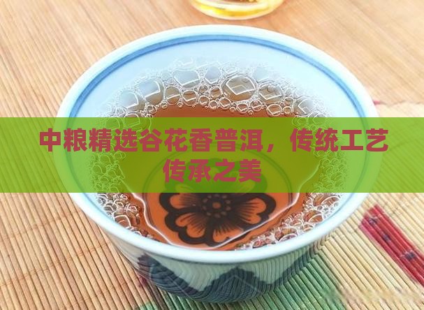 中粮精选谷花香普洱，传统工艺传承之美