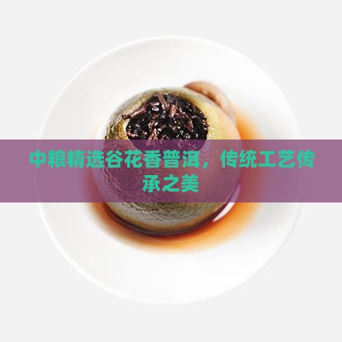 中粮精选谷花香普洱，传统工艺传承之美