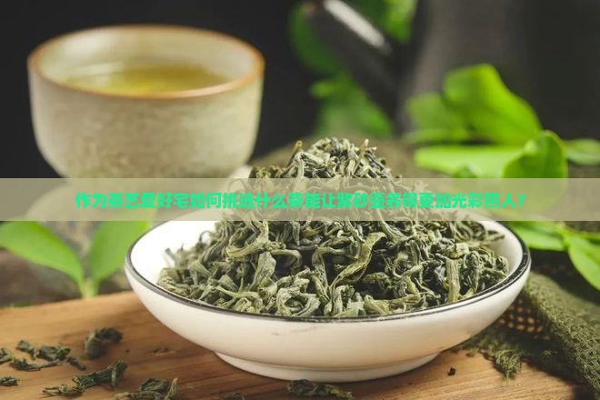 作为茶艺爱好宅如何挑选什么茶能让紫砂壶养得更加光彩照人？