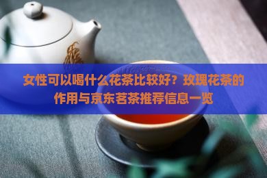 女性可以喝什么花茶比较好？玫瑰花茶的作用与京东茗茶推荐信息一览