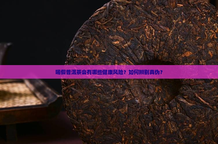 喝假普洱茶会有哪些健康风险？如何辨别真伪？