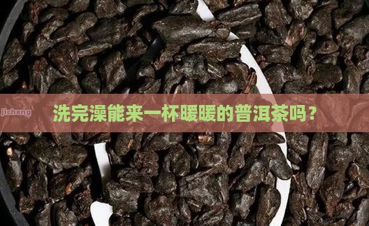 洗完澡能来一杯暖暖的普洱茶吗？