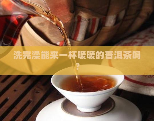 洗完澡能来一杯暖暖的普洱茶吗？