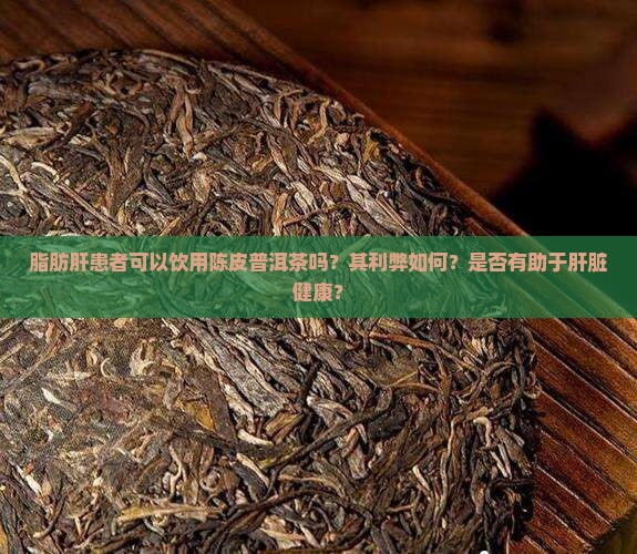 脂肪肝患者可以饮用陈皮普洱茶吗？其利弊如何？是否有助于肝脏健康？