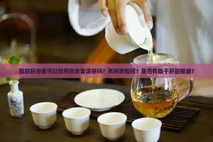 脂肪肝患者可以饮用陈皮普洱茶吗？其利弊如何？是否有助于肝脏健康？