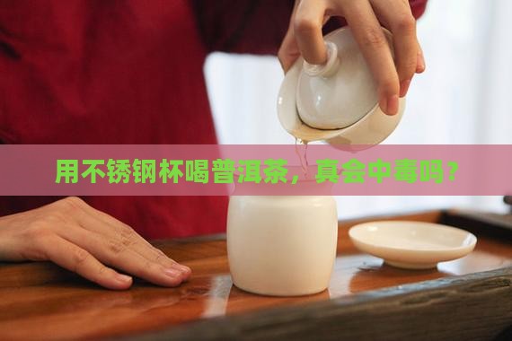用不锈钢杯喝普洱茶，真会中毒吗？