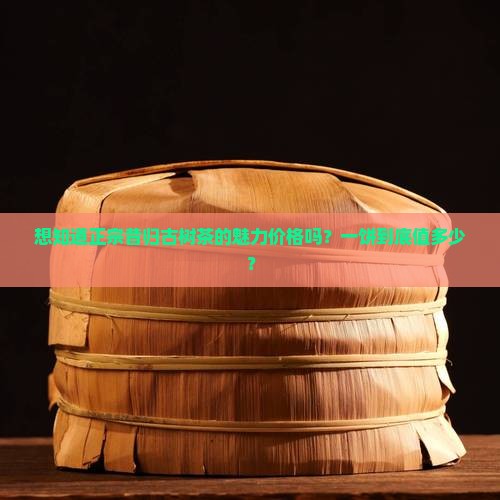 想知道正宗昔归古树茶的魅力价格吗？一饼到底值多少？