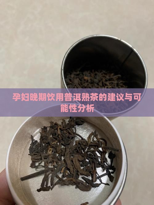 孕妇晚期饮用普洱熟茶的建议与可能性分析