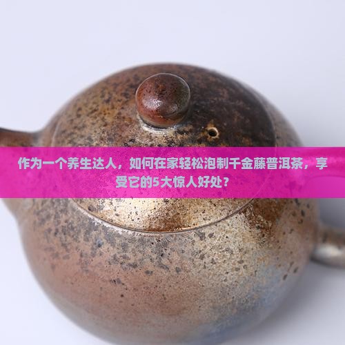 作为一个养生达人，如何在家轻松泡制千金藤普洱茶，享受它的5大惊人好处？
