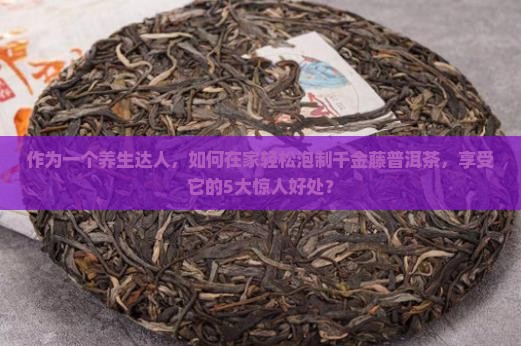 作为一个养生达人，如何在家轻松泡制千金藤普洱茶，享受它的5大惊人好处？