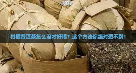 柑橘普洱茶怎么泡才好喝？这个方法你绝对想不到！