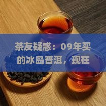 茶友疑惑：09年买的冰岛普洱，现在品饮口感如何变化？
