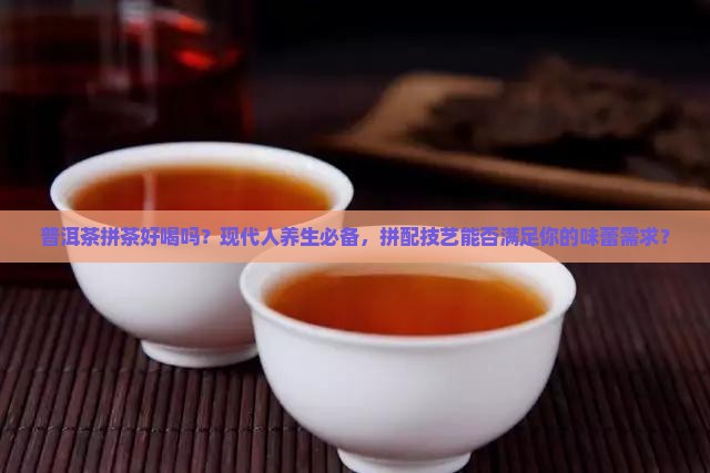 普洱茶拼茶好喝吗？现代人养生必备，拼配技艺能否满足你的味蕾需求？