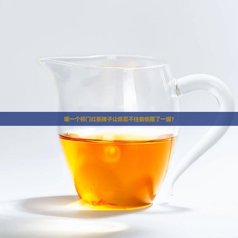 哪一个祁门红茶牌子让你忍不住偷偷藏了一罐？