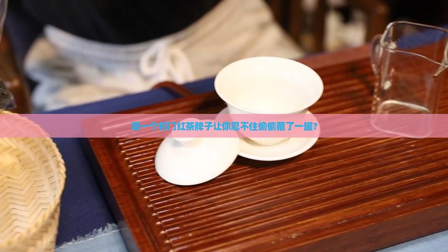 哪一个祁门红茶牌子让你忍不住偷偷藏了一罐？