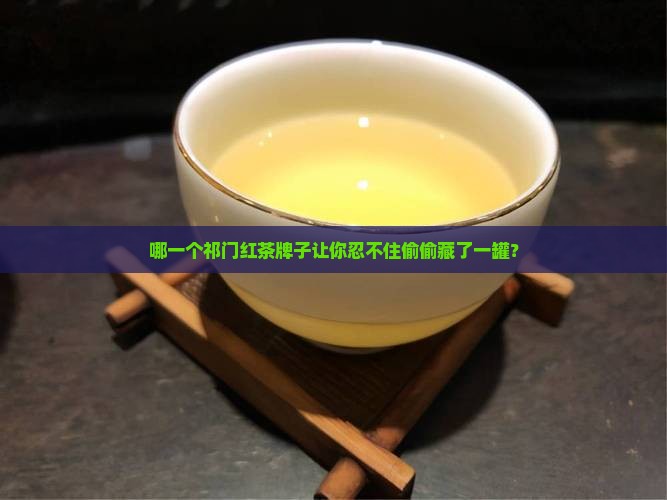 哪一个祁门红茶牌子让你忍不住偷偷藏了一罐？