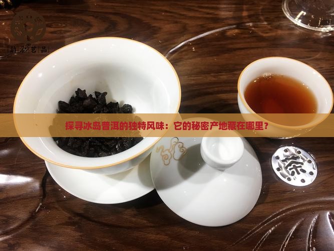 探寻冰岛普洱的独特风味：它的秘密产地藏在哪里？