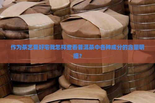 作为茶艺爱好宅我怎样查看普洱茶中各种成分的含量明细？