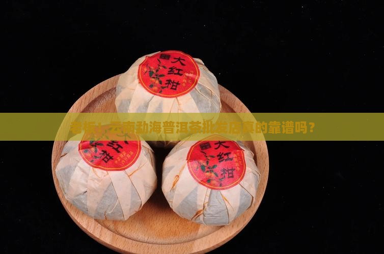 老板！云南勐海普洱茶批发店真的靠谱吗？