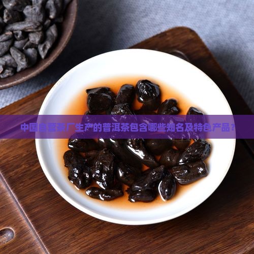 中国自营茶厂生产的普洱茶包含哪些知名及特色产品？
