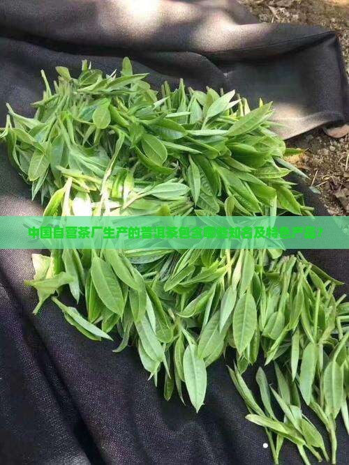 中国自营茶厂生产的普洱茶包含哪些知名及特色产品？